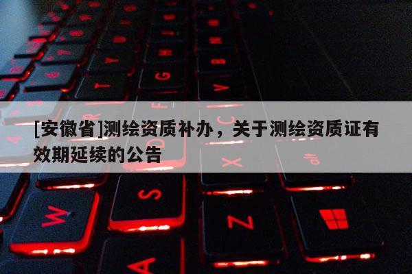 [安徽省]測繪資質(zhì)補(bǔ)辦，關(guān)于測繪資質(zhì)證有效期延續(xù)的公告