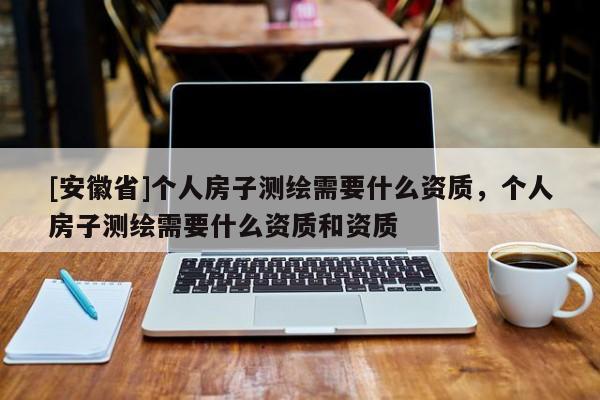 [安徽省]個人房子測繪需要什么資質(zhì)，個人房子測繪需要什么資質(zhì)和資質(zhì)