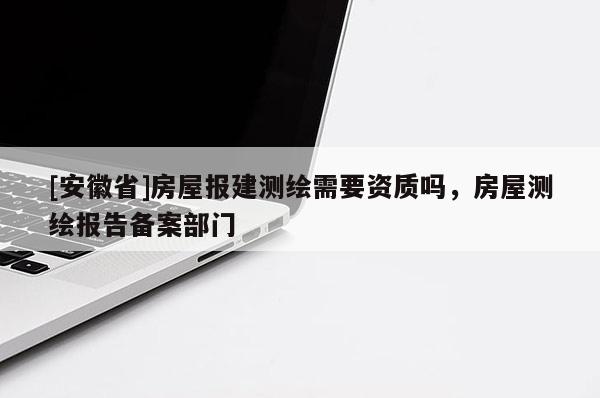 [安徽省]房屋報(bào)建測(cè)繪需要資質(zhì)嗎，房屋測(cè)繪報(bào)告?zhèn)浒覆块T(mén)