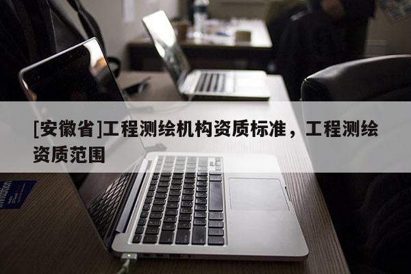 [安徽省]工程測(cè)繪機(jī)構(gòu)資質(zhì)標(biāo)準(zhǔn)，工程測(cè)繪資質(zhì)范圍
