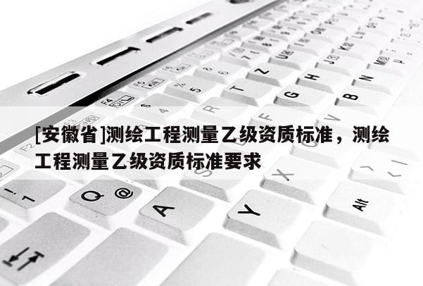 [安徽省]測繪工程測量乙級資質標準，測繪工程測量乙級資質標準要求