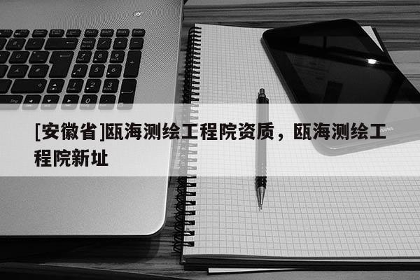 [安徽省]甌海測繪工程院資質(zhì)，甌海測繪工程院新址