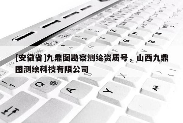 [安徽省]九鼎圖勘察測(cè)繪資質(zhì)號(hào)，山西九鼎圖測(cè)繪科技有限公司