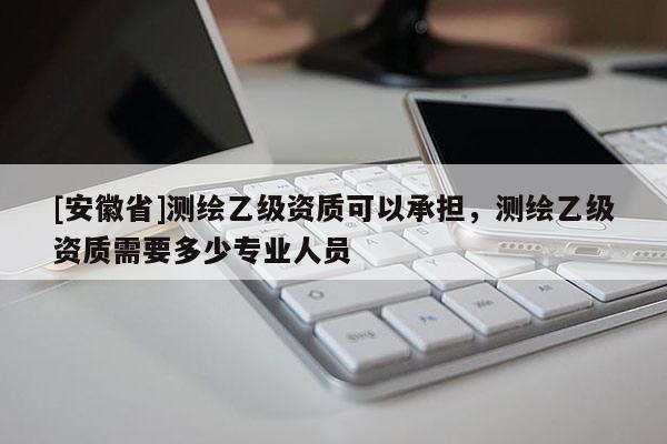 [安徽省]測繪乙級資質(zhì)可以承擔(dān)，測繪乙級資質(zhì)需要多少專業(yè)人員