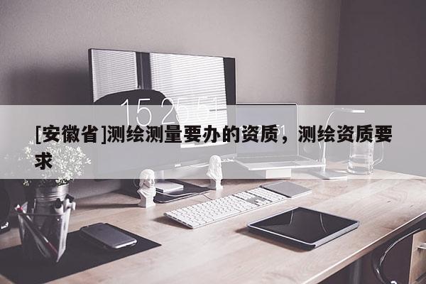 [安徽省]測繪測量要辦的資質(zhì)，測繪資質(zhì)要求