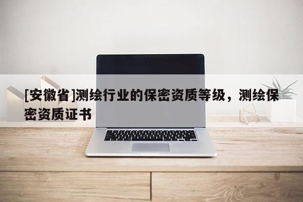 [安徽省]測(cè)繪行業(yè)的保密資質(zhì)等級(jí)，測(cè)繪保密資質(zhì)證書(shū)