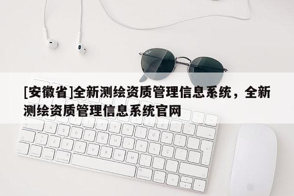 [安徽省]全新測繪資質(zhì)管理信息系統(tǒng)，全新測繪資質(zhì)管理信息系統(tǒng)官網(wǎng)