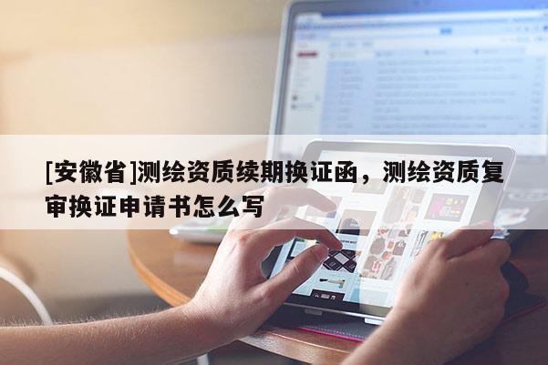 [安徽省]測繪資質續(xù)期換證函，測繪資質復審換證申請書怎么寫