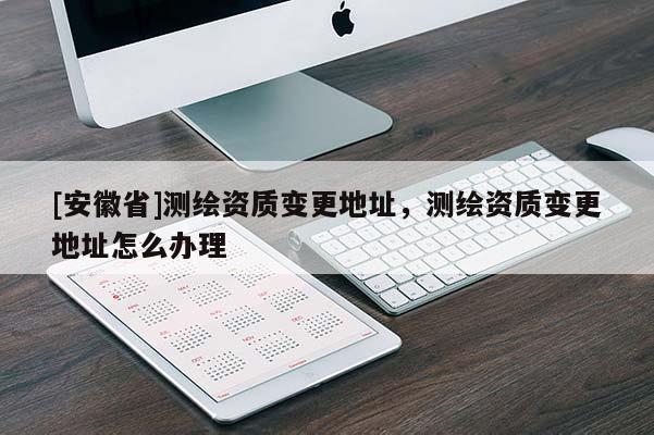 [安徽省]測繪資質變更地址，測繪資質變更地址怎么辦理