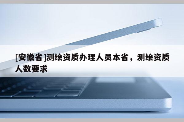 [安徽省]測繪資質(zhì)辦理人員本省，測繪資質(zhì)人數(shù)要求