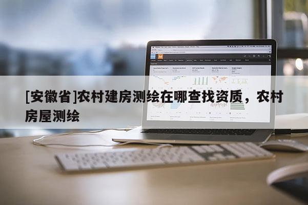[安徽省]農(nóng)村建房測繪在哪查找資質(zhì)，農(nóng)村房屋測繪