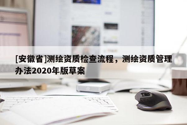 [安徽省]測繪資質(zhì)檢查流程，測繪資質(zhì)管理辦法2020年版草案