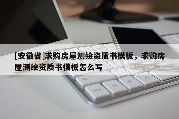 [安徽省]求購房屋測繪資質(zhì)書模板，求購房屋測繪資質(zhì)書模板怎么寫