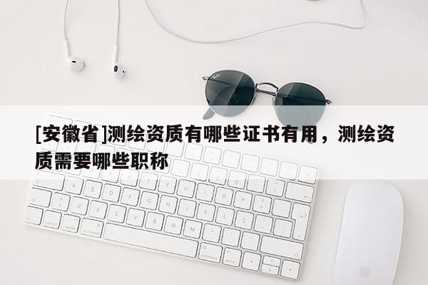 [安徽省]測繪資質(zhì)有哪些證書有用，測繪資質(zhì)需要哪些職稱