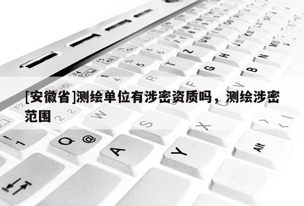[安徽省]測繪單位有涉密資質(zhì)嗎，測繪涉密范圍