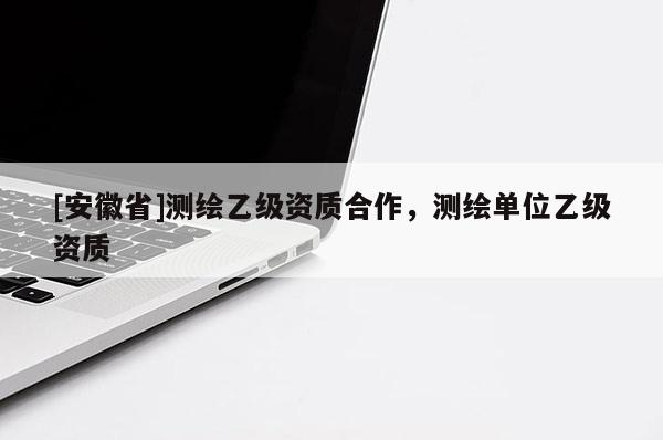 [安徽省]測(cè)繪乙級(jí)資質(zhì)合作，測(cè)繪單位乙級(jí)資質(zhì)
