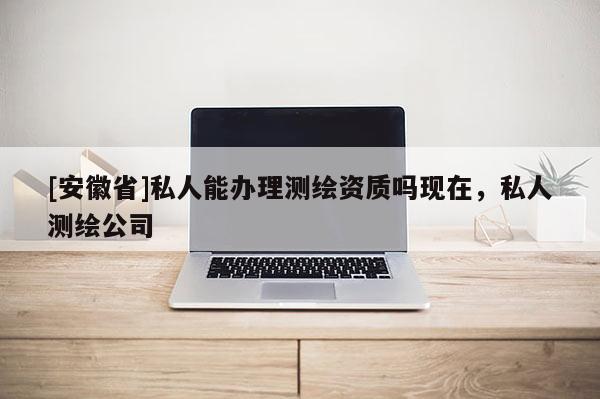 [安徽省]私人能辦理測繪資質(zhì)嗎現(xiàn)在，私人測繪公司
