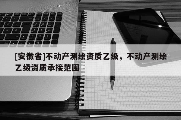 [安徽省]不動產測繪資質乙級，不動產測繪乙級資質承接范圍