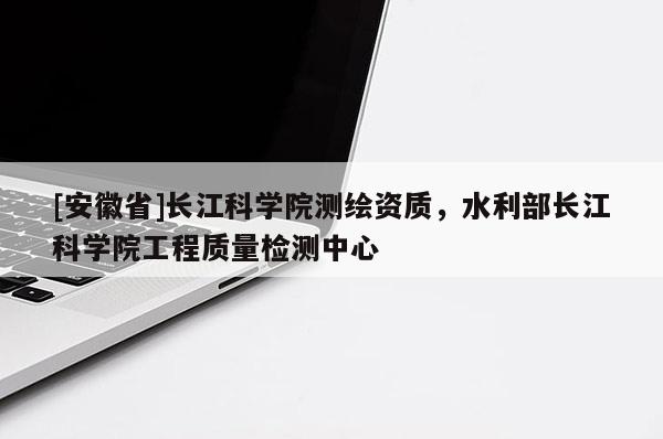 [安徽省]長(zhǎng)江科學(xué)院測(cè)繪資質(zhì)，水利部長(zhǎng)江科學(xué)院工程質(zhì)量檢測(cè)中心