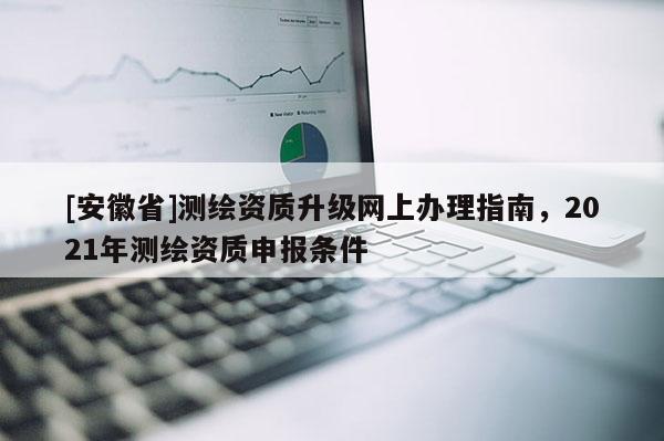 [安徽省]測繪資質(zhì)升級網(wǎng)上辦理指南，2021年測繪資質(zhì)申報(bào)條件