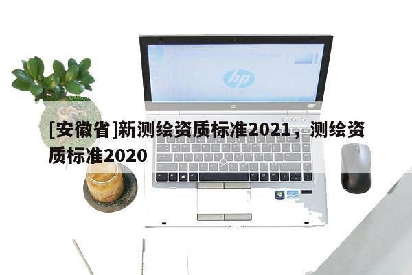 [安徽省]新測繪資質(zhì)標準2021，測繪資質(zhì)標準2020