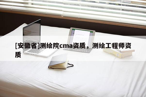 [安徽省]測繪院cma資質(zhì)，測繪工程師資質(zhì)