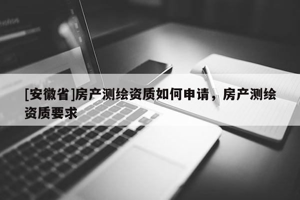 [安徽省]房產(chǎn)測繪資質(zhì)如何申請，房產(chǎn)測繪資質(zhì)要求