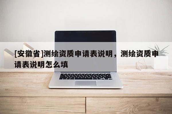 [安徽省]測(cè)繪資質(zhì)申請(qǐng)表說(shuō)明，測(cè)繪資質(zhì)申請(qǐng)表說(shuō)明怎么填