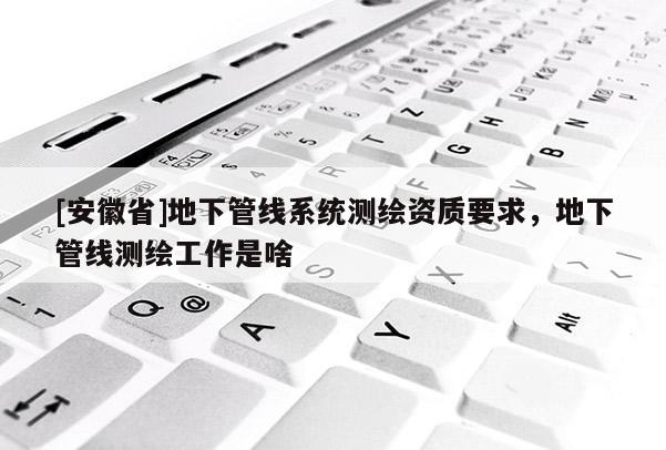 [安徽省]地下管線系統(tǒng)測繪資質(zhì)要求，地下管線測繪工作是啥