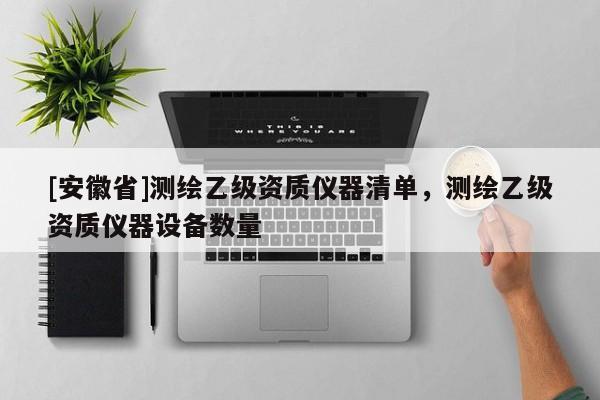 [安徽省]測繪乙級資質(zhì)儀器清單，測繪乙級資質(zhì)儀器設(shè)備數(shù)量