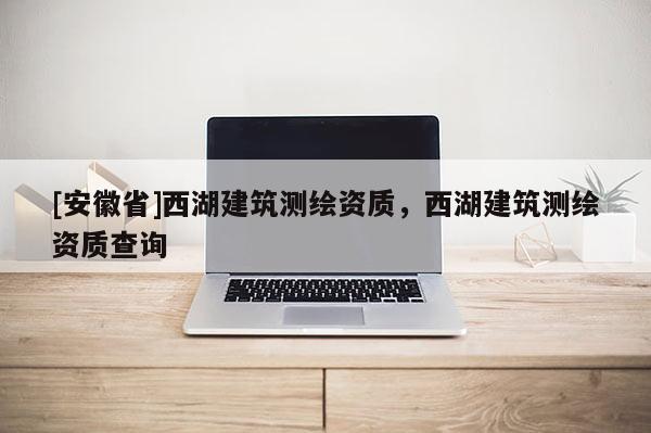 [安徽省]西湖建筑測(cè)繪資質(zhì)，西湖建筑測(cè)繪資質(zhì)查詢