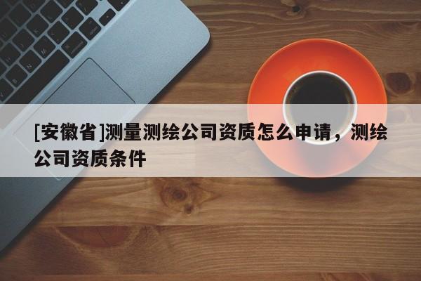 [安徽省]測量測繪公司資質(zhì)怎么申請，測繪公司資質(zhì)條件
