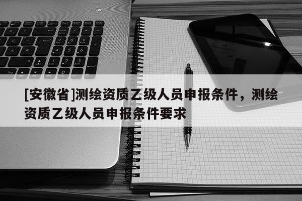 [安徽省]測繪資質乙級人員申報條件，測繪資質乙級人員申報條件要求