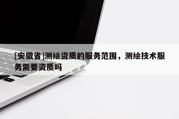 [安徽省]測繪資質(zhì)的服務(wù)范圍，測繪技術(shù)服務(wù)需要資質(zhì)嗎