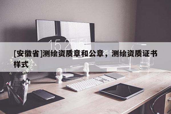 [安徽省]測繪資質(zhì)章和公章，測繪資質(zhì)證書樣式