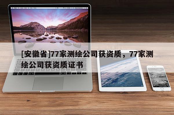 [安徽省]77家測繪公司獲資質(zhì)，77家測繪公司獲資質(zhì)證書