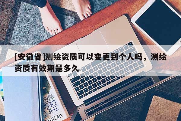 [安徽省]測繪資質(zhì)可以變更到個人嗎，測繪資質(zhì)有效期是多久