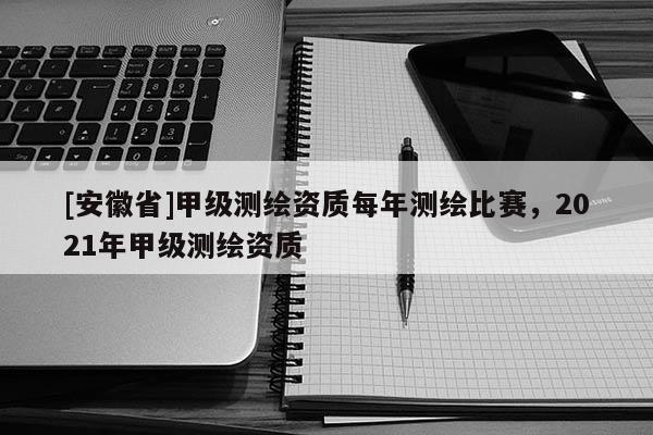 [安徽省]甲級(jí)測繪資質(zhì)每年測繪比賽，2021年甲級(jí)測繪資質(zhì)