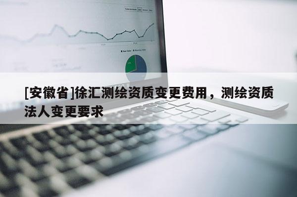 [安徽省]徐匯測(cè)繪資質(zhì)變更費(fèi)用，測(cè)繪資質(zhì)法人變更要求