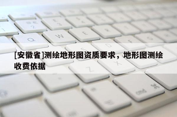 [安徽省]測繪地形圖資質(zhì)要求，地形圖測繪收費(fèi)依據(jù)