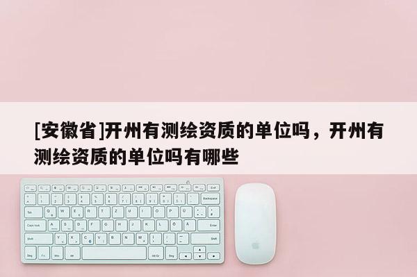 [安徽省]開(kāi)州有測(cè)繪資質(zhì)的單位嗎，開(kāi)州有測(cè)繪資質(zhì)的單位嗎有哪些