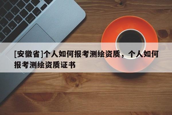 [安徽省]個(gè)人如何報(bào)考測(cè)繪資質(zhì)，個(gè)人如何報(bào)考測(cè)繪資質(zhì)證書