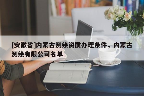 [安徽省]內(nèi)蒙古測(cè)繪資質(zhì)辦理?xiàng)l件，內(nèi)蒙古測(cè)繪有限公司名單