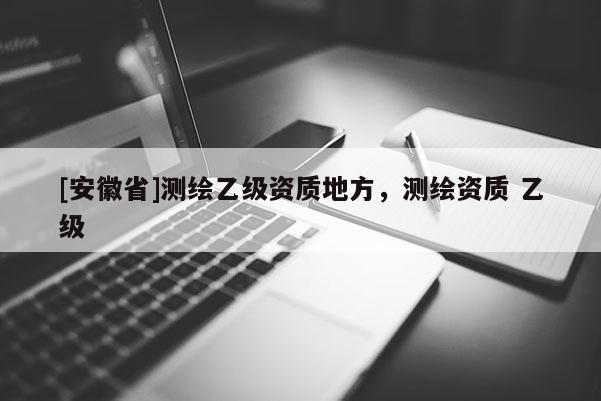 [安徽省]測(cè)繪乙級(jí)資質(zhì)地方，測(cè)繪資質(zhì) 乙級(jí)