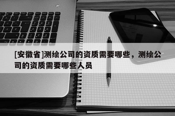 [安徽省]測(cè)繪公司的資質(zhì)需要哪些，測(cè)繪公司的資質(zhì)需要哪些人員