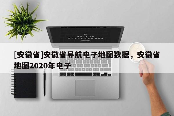[安徽省]安徽省導(dǎo)航電子地圖數(shù)據(jù)，安徽省地圖2020年電子