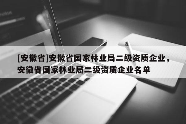[安徽省]安徽省國家林業(yè)局二級資質(zhì)企業(yè)，安徽省國家林業(yè)局二級資質(zhì)企業(yè)名單