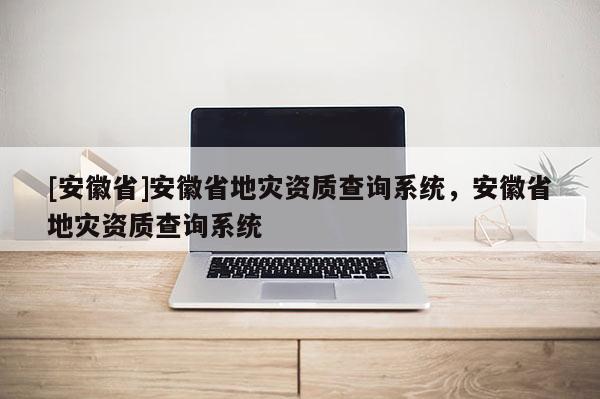 [安徽省]安徽省地災(zāi)資質(zhì)查詢系統(tǒng)，安徽省地災(zāi)資質(zhì)查詢系統(tǒng)