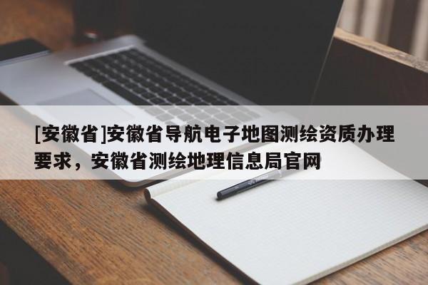 [安徽省]安徽省導(dǎo)航電子地圖測(cè)繪資質(zhì)辦理要求，安徽省測(cè)繪地理信息局官網(wǎng)