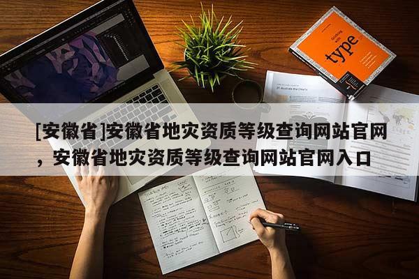 [安徽省]安徽省地災(zāi)資質(zhì)等級查詢網(wǎng)站官網(wǎng)，安徽省地災(zāi)資質(zhì)等級查詢網(wǎng)站官網(wǎng)入口